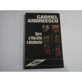 GABRIEL ANDREESCU  -  SPRE O FILOZOFIE A DISIDENTEI  